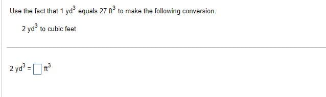 Use the fact that 1 yd³ equals 27 ft³ to make the following conversion.
2 yd³ to cubic feet
2 yd³ = ft³