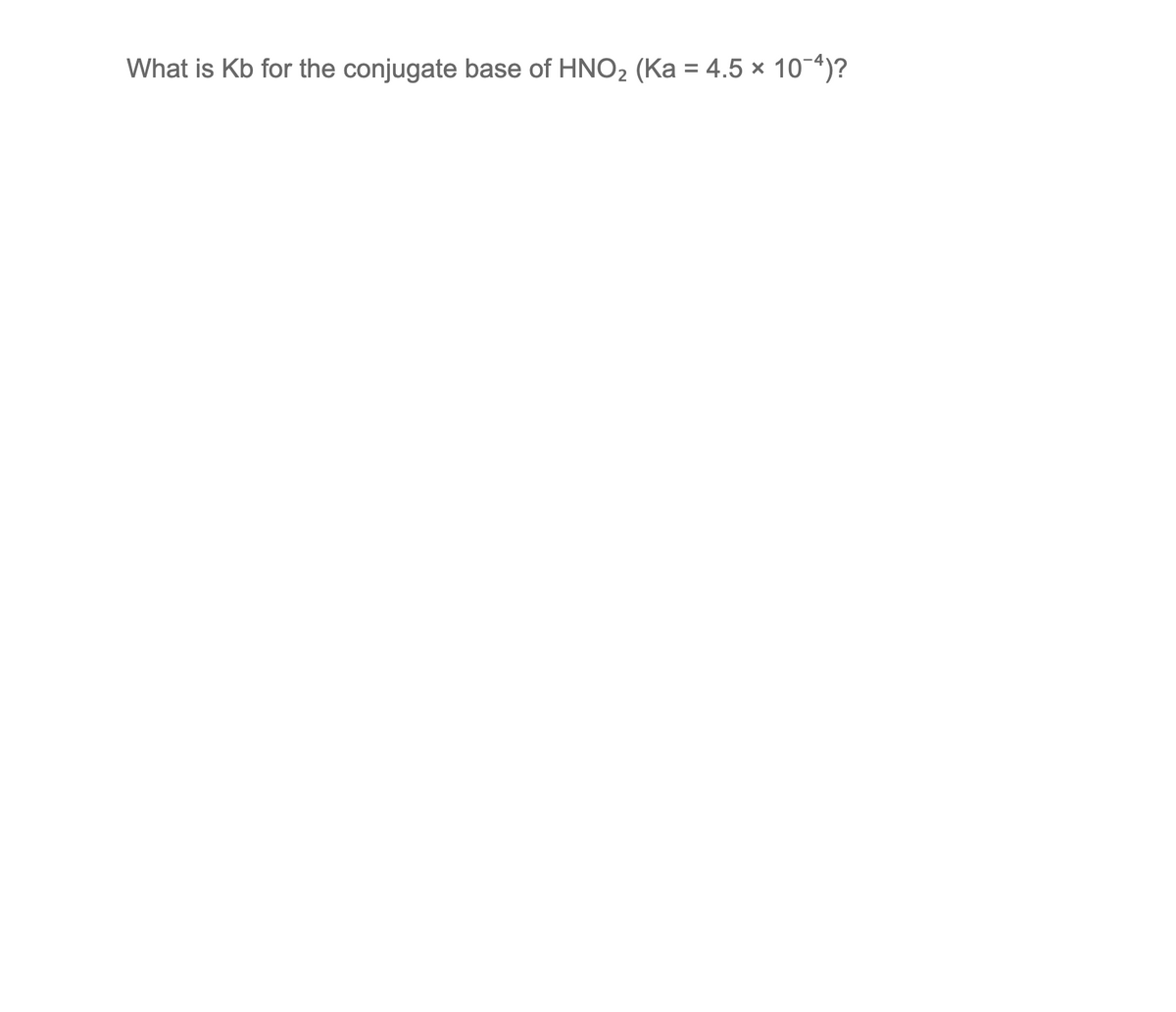 What is Kb for the conjugate base of HNO2 (Ka = 4.5 × 10-4)?
%3D
