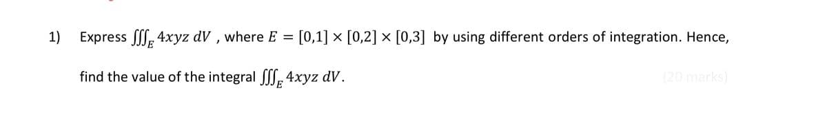 1)
Express , 4xyz dV , where E = [0,1] × [0,2] × [0,3] by using different orders of integration. Hence,
find the value of the integral SL. 4xyz dV.
(20 marks)
E
