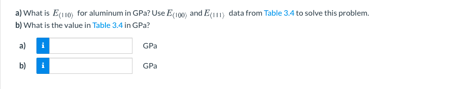 a) What is E(110) for aluminum in GPa? Use E(100) and E(11) data from Table 3.4 to solve this problem.
b) What is the value in Table 3.4 in GPa?
a)
i
GPa
b)
i
GPa
