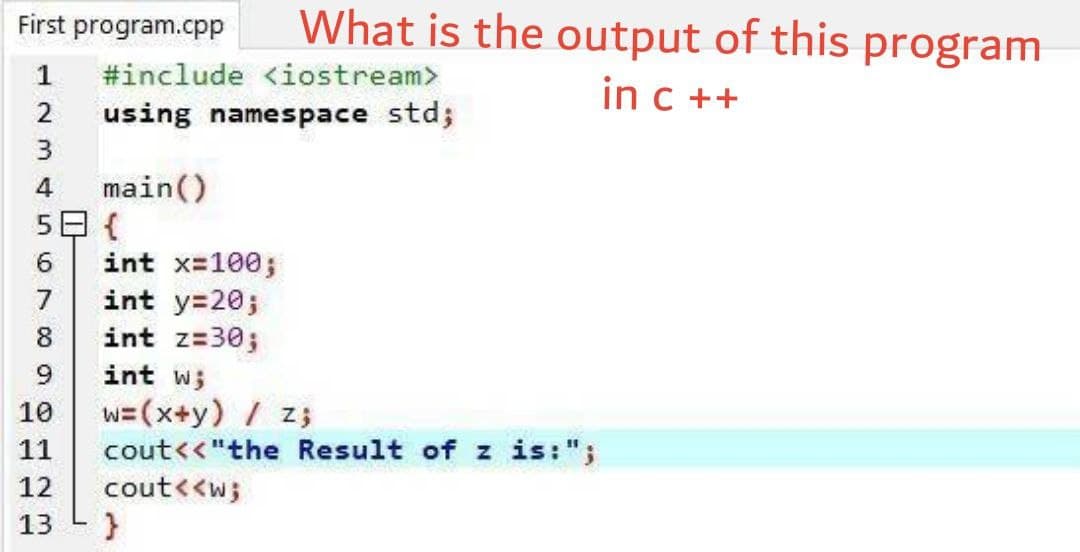 First program.cpp
What is the output of this program
1
#include <iostream>
in c ++
2
using namespace std;
3
main()
5日{
int x-100;
int y=20;
int z=30;
4
7
8
9
int w;
w=(x+y) / z;
cout<<"the Result of z is:";
10
11
12
cout<<w;
13
