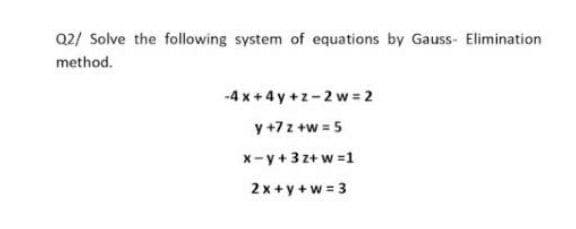 Q2/ Solve the following system of equations by Gauss- Elimination
method.
-4 x +4 y +z-2 w = 2
y +7z +w = 5
x-y +3z+ w =1
2 x +y + w = 3
