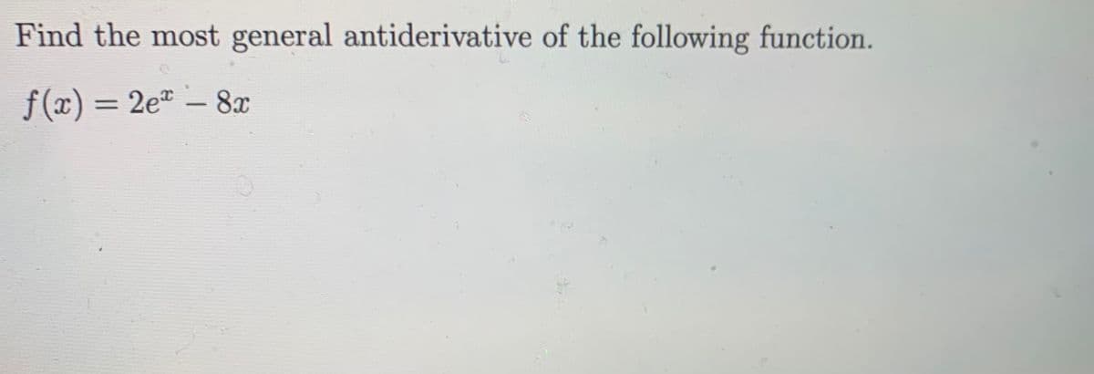 Find the most general antiderivative of the following function.
f (x) = 2e – 8x
