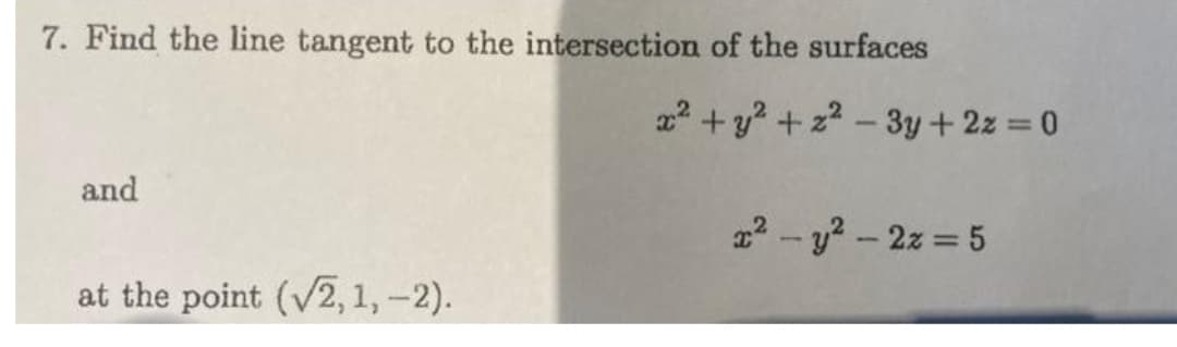 7. Find the line tangent to the intersection of the surfaces
and
at the point (√2, 1, -2).
x² + y² +2²-3y + 2z = 0
x² - y² - 2x = 5