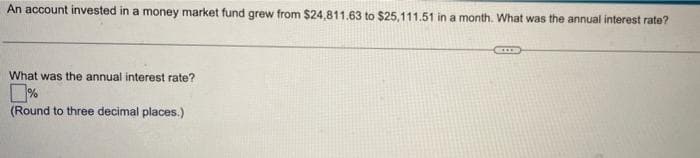 An account invested in a money market fund grew from $24,811.63 to $25,111.51 in a month. What was the annual interest rate?
What was the annual interest rate?
(Round to three decimal places.)
SELL