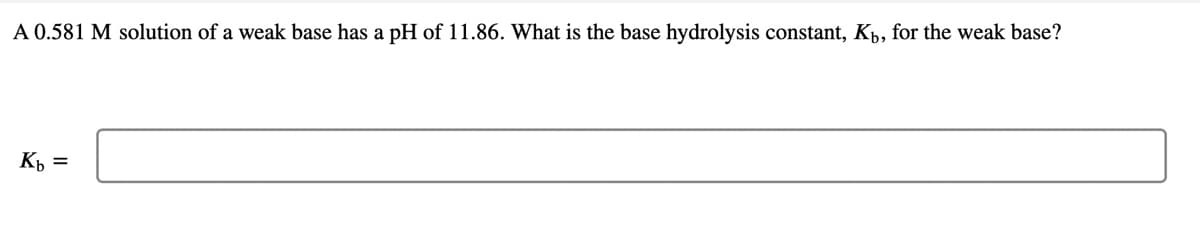 A 0.581 M solution of a weak base has a pH of 11.86. What is the base hydrolysis constant, Kp, for the weak base?
Kh =
