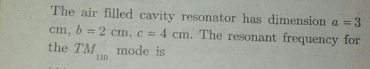 The air filled cavity resonator has dimension a = 3
%3D
cm, b = 2 cm, c = 4 cm. The resonant frequency for
%3D
the TM
mode is
110
