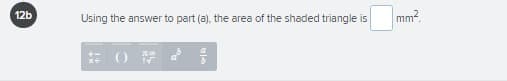 12b
Using the answer to part (a), the area
of the shaded triangle is
mm?.
