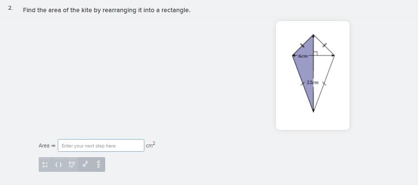 2.
Find the area of the kite by rearranging it into a rectangle.
6cm
22cm
Area =
Enter your next step here
cm
() 号
