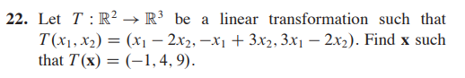 ### Linear Transformation Problem

#### Problem:

**22.** Let \( T : \mathbb{R}^2 \to \mathbb{R}^3 \) be a linear transformation such that 
\[ T(x_1, x_2) = (x_1 - 2x_2, -x_1 + 3x_2, 3x_1 - 2x_2). \]
Find \( \mathbf{x} \) such that 
\[ T(\mathbf{x}) = (-1, 4, 9). \]