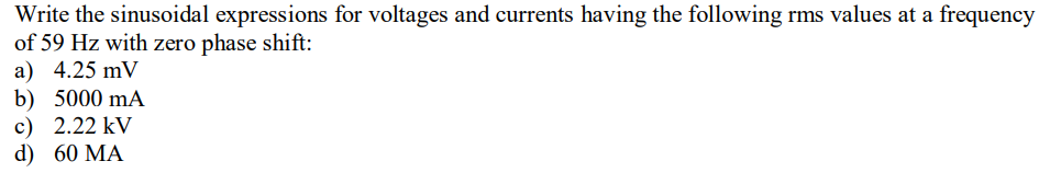 Write the sinusoidal expressions for voltages and currents having the following rms values at a frequency
of 59 Hz with zero phase shift:
a) 4.25 mV
b) 5000 mA
c) 2.22 kV
d) 60 MA
