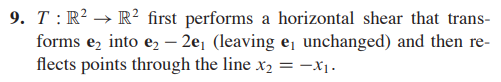 9. T: R² → R² first performs a horizontal shear that trans-
forms ez into e, – 2e, (leaving e¡ unchanged) and then re-
flects points through the line x2 = -x1.
