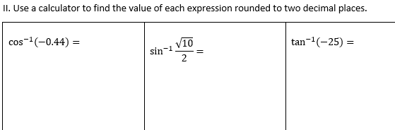 II. Use a calculator to find the value of each expression rounded to two decimal places.
cos-1(-0.44) =
V10
tan-(-25) =
sin-1
