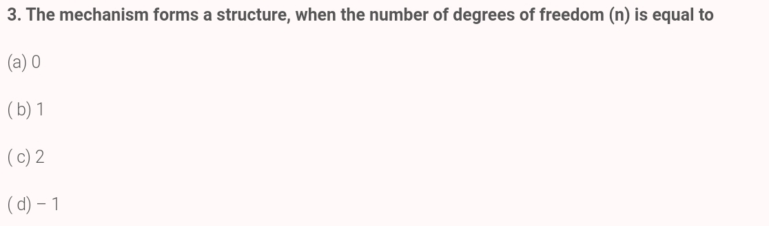 3. The mechanism forms a structure, when the number of degrees of freedom (n) is equal to
(a) 0
(b) 1
(c) 2
(d) – 1
