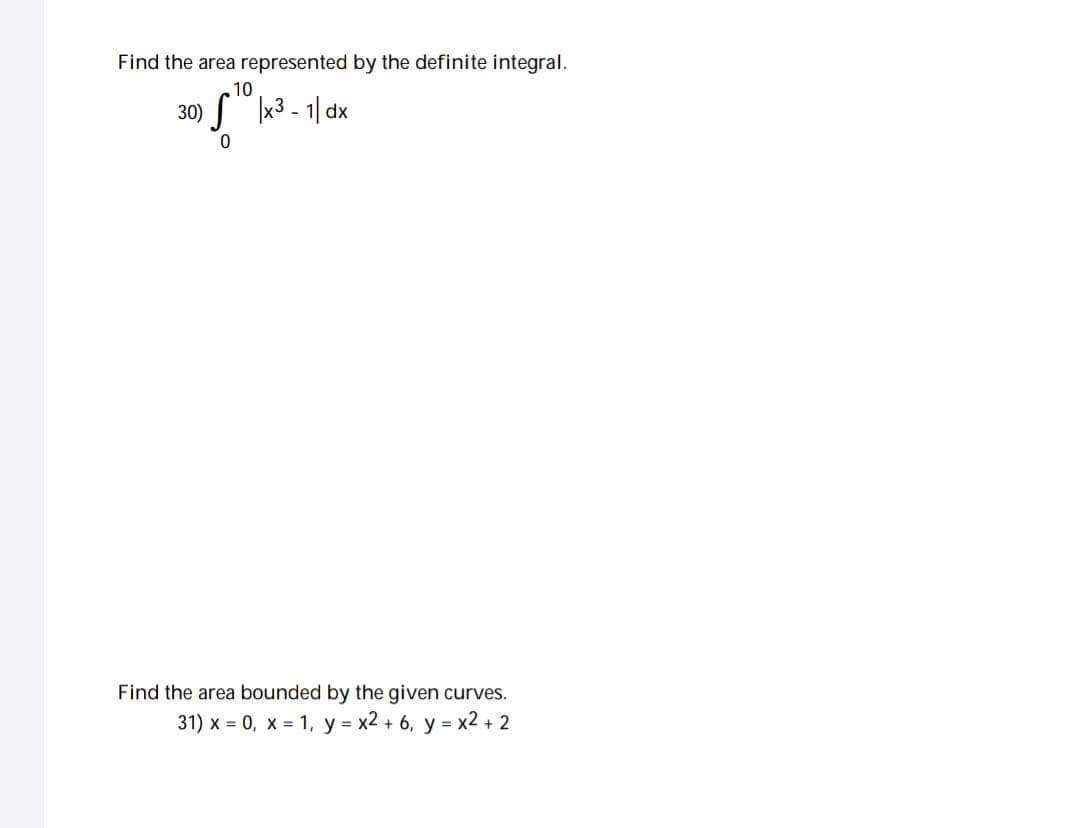 Find the area represented by the definite integral.
10
30)x³-1|dx
0
Find the area bounded by the given curves.
31) x=0, x= 1, y = x2 + 6, y = x2 + 2