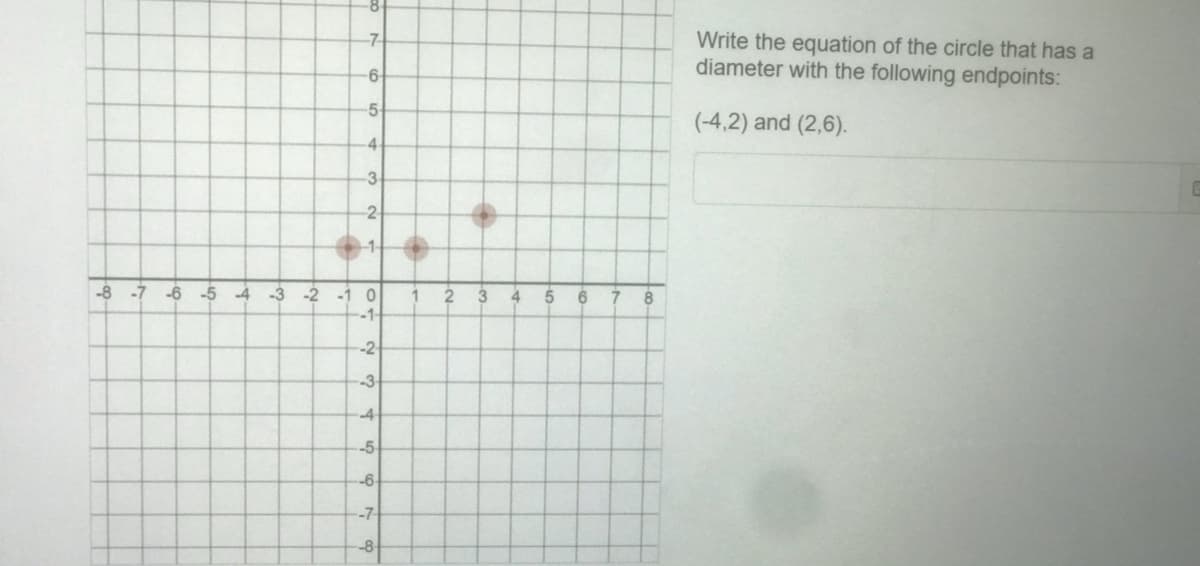 8-
Write the equation of the circle that has a
diameter with the following endpoints:
-7-
6-
-5
(-4,2) and (2,6).
4.
-3
2-
-1-
-8 -7 -6 -5 -4
-3 -2
-1 0
-1-
3
8
-2-
-3-
-4
-5
-6-
-7-
-8
