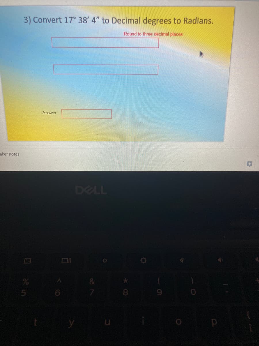 3) Convert 17° 38' 4" to Decimal degrees to Radians.
Round to three decimal places
Answer
aker notes
DELL
7.
