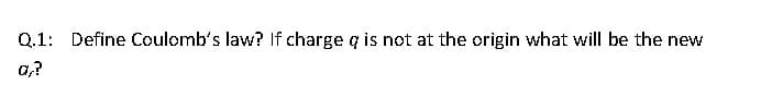 Q.1: Define Coulomb's law? If charge q is not at the origin what will be the new
a?
