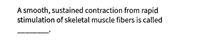 A smooth, sustained contraction from rapid
stimulation of skeletal muscle fibers is called
