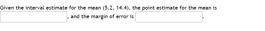 Given the interval estimate for the mean (5.2, 14.4), the point estimate for the mean is
and the margin of error is
