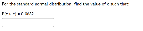 For the standard normal distribution, find the value of c such that:
P(z > c) = 0.0682
