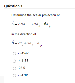 Question 1
Determine the scalar projection of
A=2.5a-3.5a +6a
0
Ø
in the direction of
B=2a +7a - a
O -3.4542
O -4.1163
O -25.5
O -3.4701
$