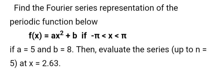 Find the Fourier series representation of the
periodic function below
f(x) = ax2 + b if -n< x < n
%3D
if a = 5 and b = 8. Then, evaluate the series (up to n =
5) at x = 2.63.
