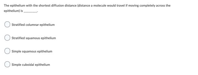 The epithelium with the shortest diffusion distance (distance a molecule would travel if moving completely across the
epithelium) is
Stratified columnar epithelium
Stratified squamous epithelium
Simple squamous epithelium
Simple cuboidal epithelium
