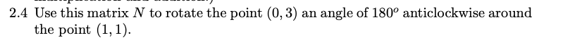 2.4 Use this matrix N to rotate the point (0, 3) an angle of 180° anticlockwise around
the point (1, 1).