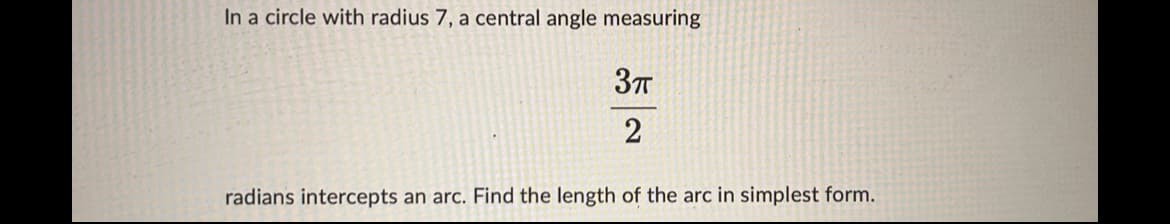 In a circle with radius 7, a central angle measuring
3πT
2
radians intercepts an arc. Find the length of the arc in simplest form.