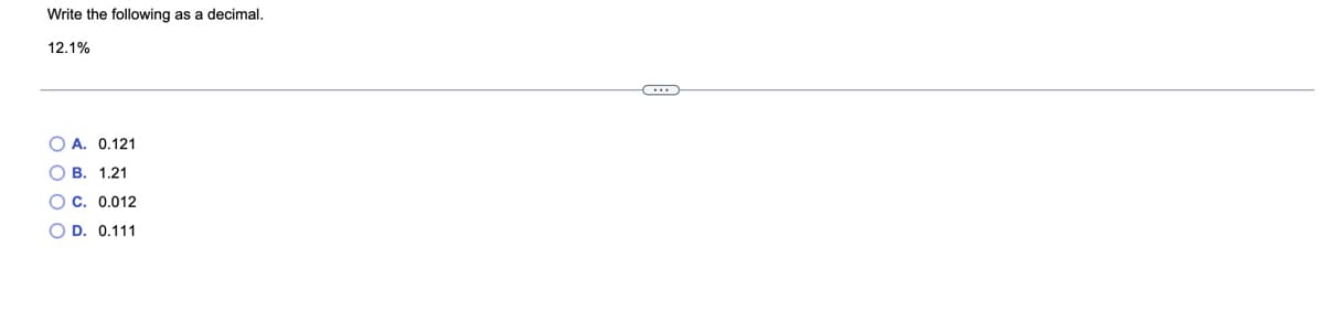 Write the following as a decimal.
12.1%
O A. 0.121
O B. 1.21
O C. 0.012
O D. 0.111
