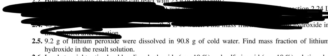 stion 2 24 I
-----Varoxide ir
2.5. 9.2 g of lithium peroxide were dissolved in 90.8 g of cold water. Find mass fraction of lithium
hydroxide in the result solution.
10.0r
10 or
