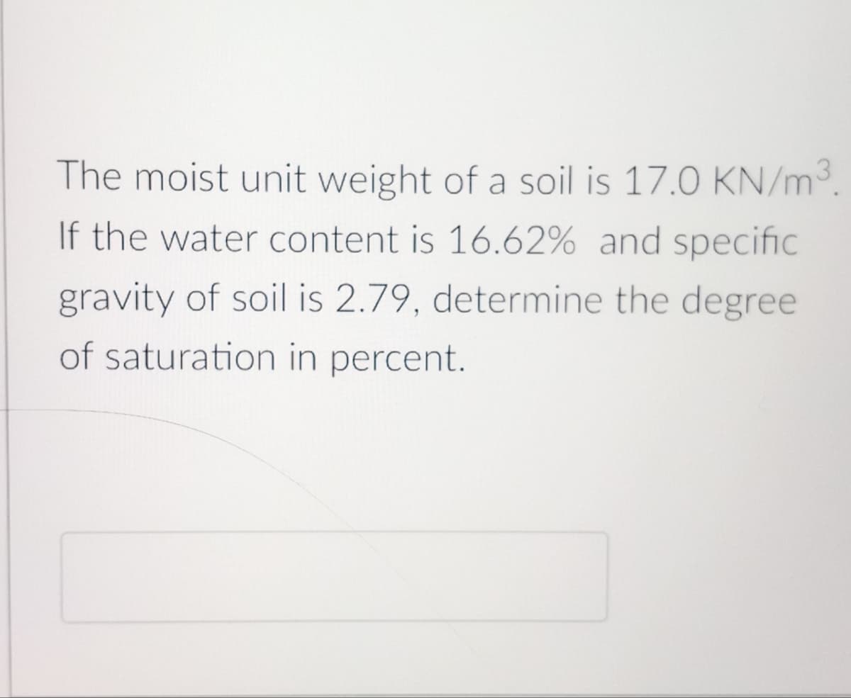 The moist unit weight of a soil is 17.0 KN/m3.
If the water content is 16.62% and specific
gravity of soil is 2.79, determine the degree
of saturation in percent.
