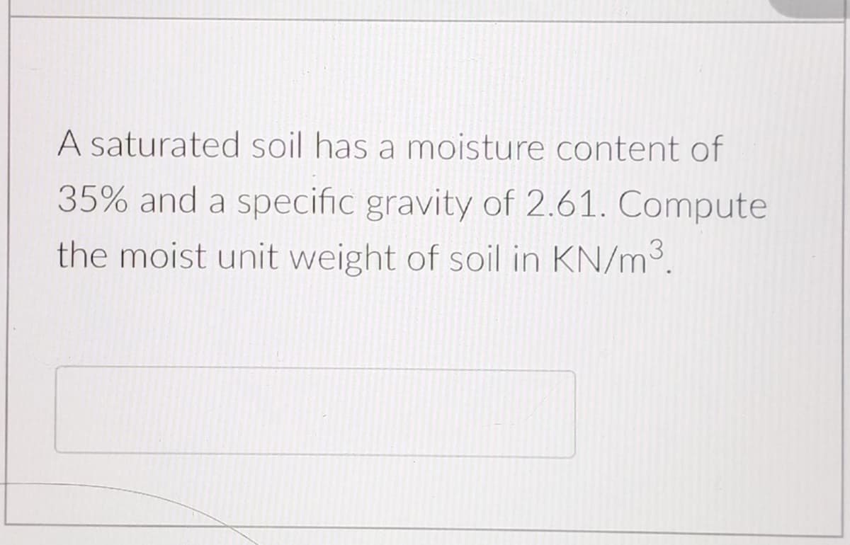 A saturated soil has a moisture content of
35% and a specific gravity of 2.61. Compute
the moist unit weight of soil in KN/m3.
