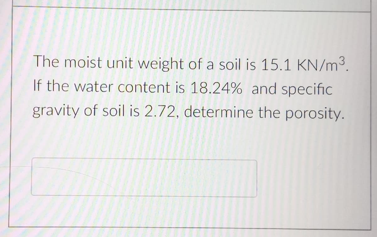 The moist unit weight of a soil is 15.1 KN/m3.
If the water content is 18.24% and specific
gravity of soil is 2.72, determine the porosity.
