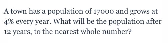 A town has a population of 17000 and grows at
4% every year. What will be the population after
12 years, to the nearest whole number?
