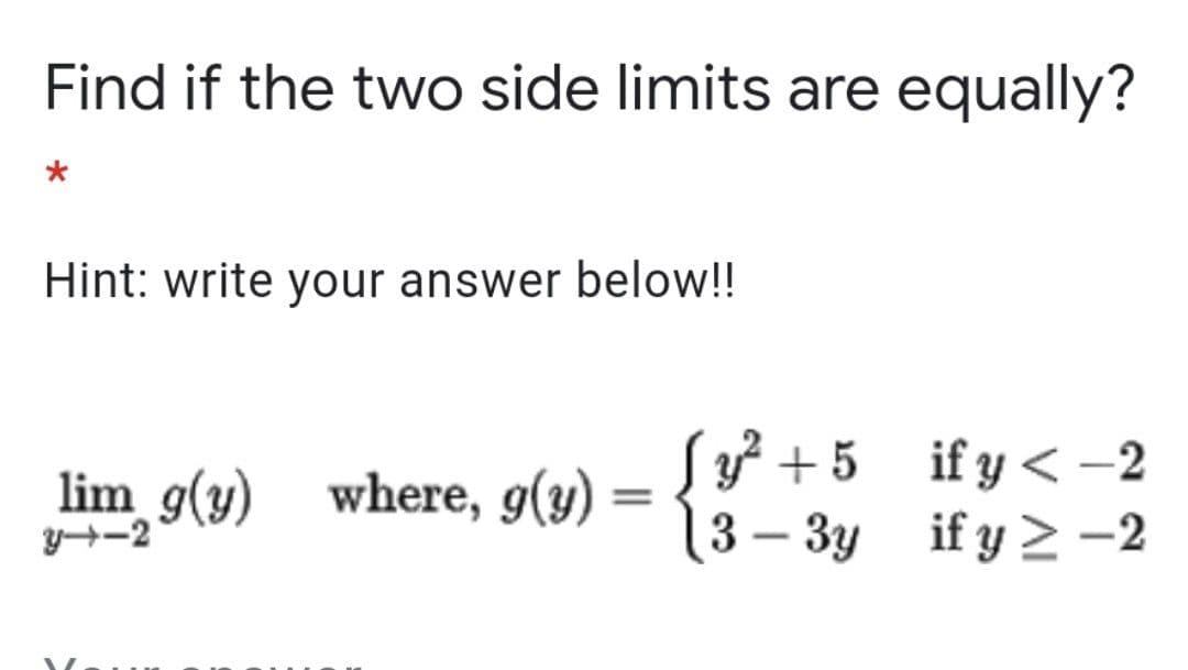 Find if the two side limits are equally?
Hint: write your answer below!!
S² +5 if y < -2
3 – 3y if y > –2
lim g(y) where, g(y)
y+-2
