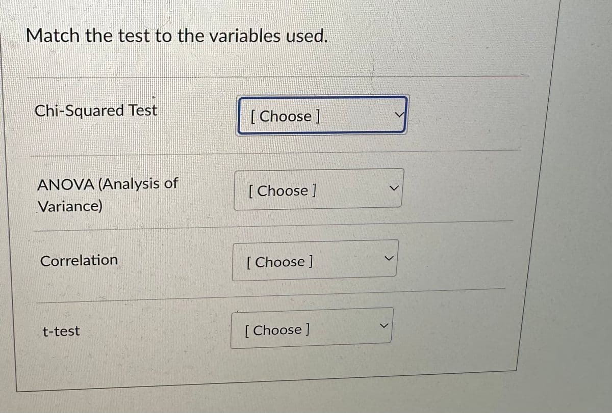 Match the test to the variables used.
Chi-Squared Test
ANOVA (Analysis of
Variance)
Correlation
t-test
[Choose ]
[Choose ]
[Choose ]
[Choose ]
<