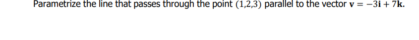 Parametrize the line that passes through the point (1,2,3) parallel to the vector v = -3i + 7k.
