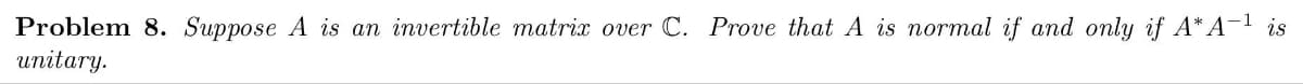 Problem 8. Suppose A is an invertible matrix over C. Prove that A is normal if and only if A* A-¹ is
unitary.