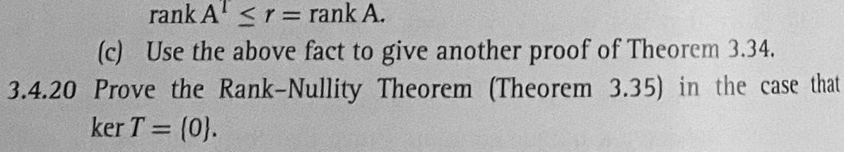 rank A¹ < r = rank A.
(c) Use the above fact to give another proof of Theorem 3.34.
3.4.20 Prove the Rank-Nullity Theorem (Theorem 3.35) in the case that
ker T = (0).