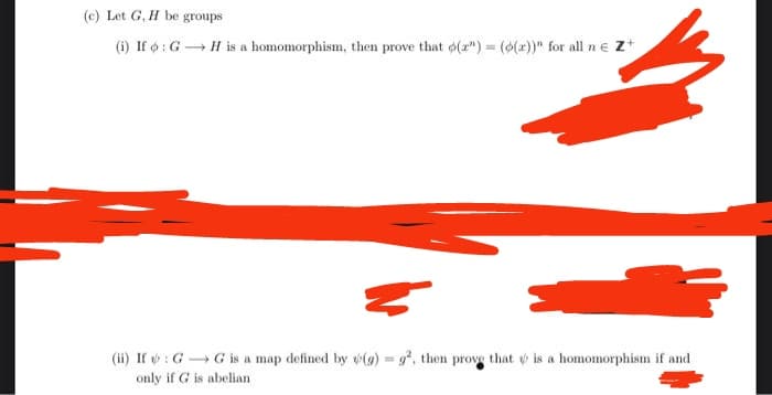 (e) Let G, H be groups
(i) If : G H is a homomorphism, then prove that o(2") = (o(x))" for all ne Z+
(ii) If : G G is a map defined by (g)=g², then prove that is a homomorphism if and
only if G is abelian