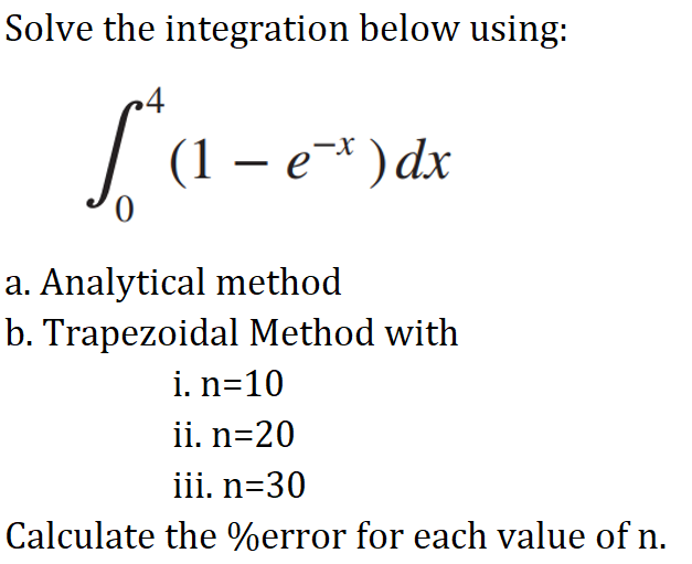 Solve the integration below using:
4
La
| (1 – e* ) dx
a. Analytical method
b. Trapezoidal Method with
i. n=10
ii. n=20
iii. n=30
Calculate the %error for each value of n.
