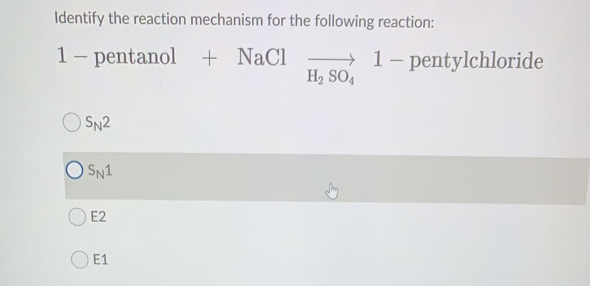 Identify the reaction mechanism for the following reaction:
1- pentanol + NaCl
→ 1- pentylchloride
H2 SO4
O SN2
SN1
E2
E1
