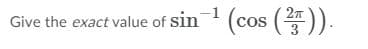 Give the exact value of sin (cos ().
