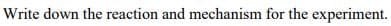 Write down the reaction and mechanism for the experiment.
