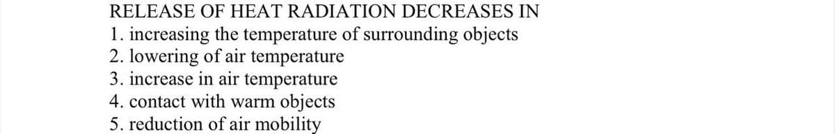 RELEASE OF HEAT RADIATION DECREASES IN
1. increasing the temperature of surrounding objects
2. lowering of air temperature
3. increase in air temperature
4. contact with warm objects
5. reduction of air mobility
