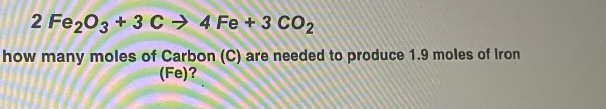 2 Fe203 + 3 C → 4 Fe + 3 CO2
how many moles of Carbon (C) are needed to produce 1.9 moles of Iron
(Fe)?
