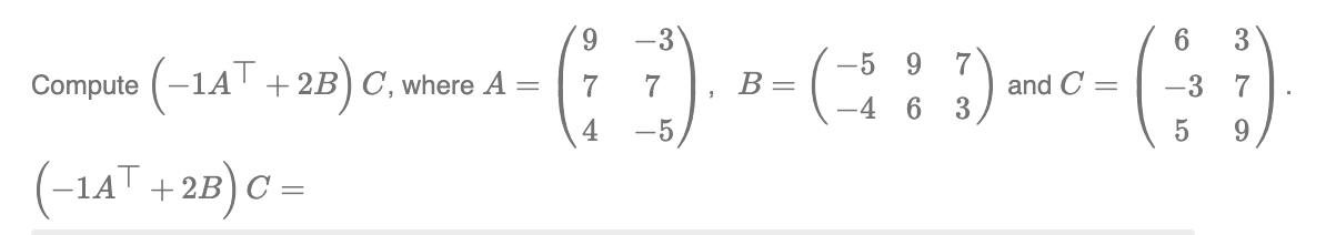 9
6
9 7
- ( ) -- ( ² :D) - ² - ( ; ; )
= 7
B =
and C=
-3
"
6 3
4
5
Compute (-1AT +2B) C, where A
(-1AT + 2B) C
=