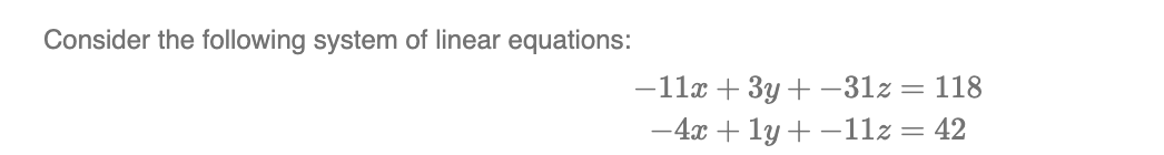 Consider the following system of linear equations:
-11x + 3y +-31z = 118
-4x + 1y+-11z = 42